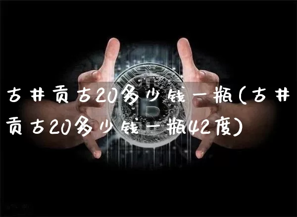 古井贡古20多少钱一瓶(古井贡古20多少钱一瓶42度)_https://www.cangshenghg.com_科创板_第1张