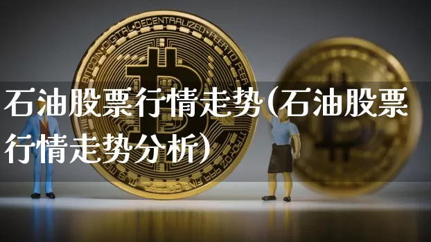 石油股票行情走势(石油股票行情走势分析)_https://www.cangshenghg.com_北交所_第1张
