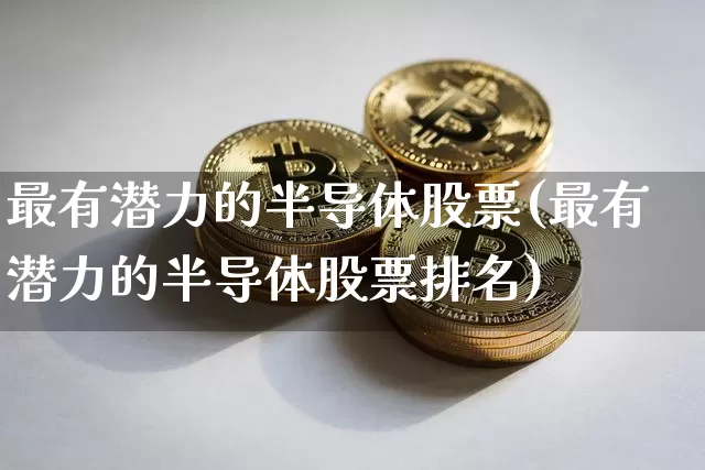 最有潜力的半导体股票(最有潜力的半导体股票排名)_https://www.cangshenghg.com_北交所_第1张