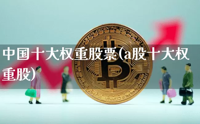 中国十大权重股票(a股十大权重股)_https://www.cangshenghg.com_创业板_第1张