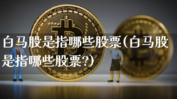 白马股是指哪些股票(白马股是指哪些股票?)_https://www.cangshenghg.com_财经新闻_第1张