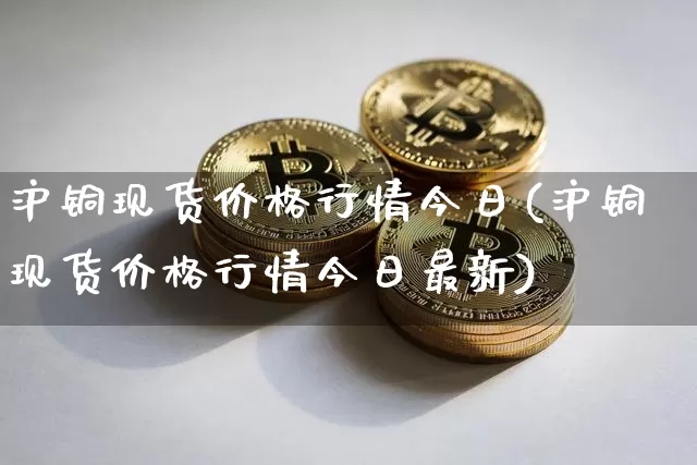 沪铜现货价格行情今日(沪铜现货价格行情今日最新)_https://www.cangshenghg.com_科创板_第1张