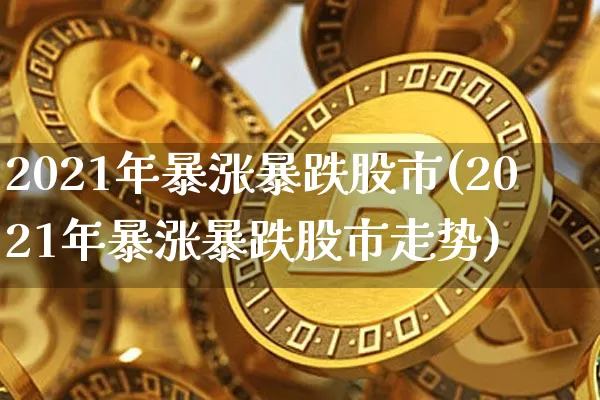 2021年暴涨暴跌股市(2021年暴涨暴跌股市走势)_https://www.cangshenghg.com_A股_第1张