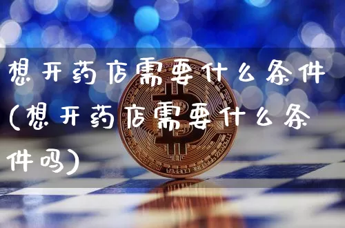 想开药店需要什么条件(想开药店需要什么条件吗)_A股_第1张_华信财经网 想开药店需要什么条件(想开药店需要什么条件吗)_https://www.cangshenghg.com_A股_第1张