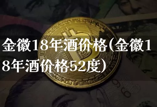 金徽18年酒价格(金徽18年酒价格52度)_https://www.cangshenghg.com_创业板_第1张