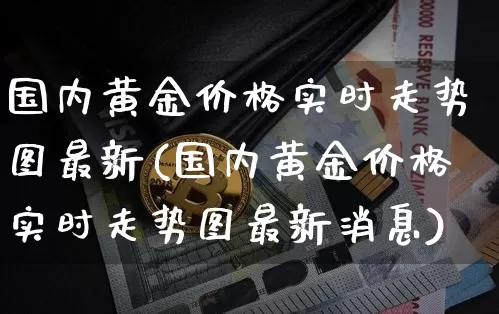 国内黄金价格实时走势图最新(国内黄金价格实时走势图最新消息)_https://www.cangshenghg.com_科创板_第1张