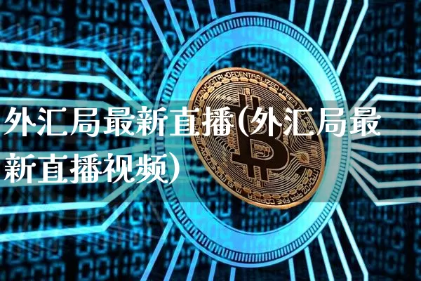 外汇局最新直播(外汇局最新直播视频)_https://www.cangshenghg.com_科创板_第1张