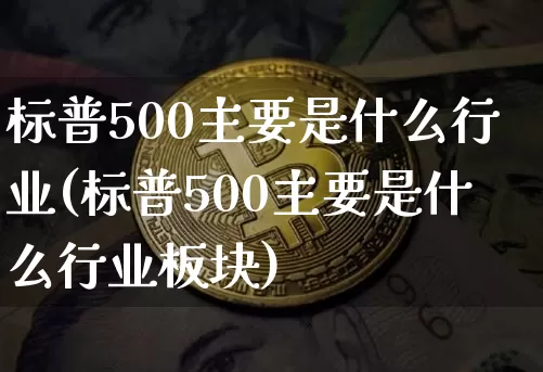 标普500主要是什么行业(标普500主要是什么行业板块)_https://www.cangshenghg.com_北交所_第1张