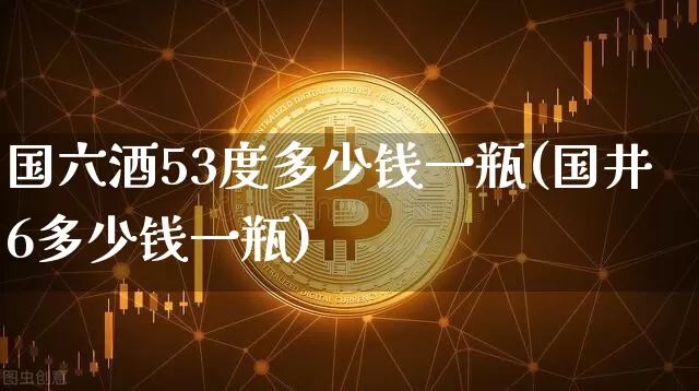 国六酒53度多少钱一瓶(国井6多少钱一瓶)_https://www.cangshenghg.com_财经新闻_第1张