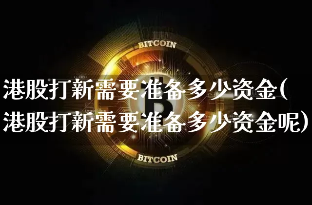 港股打新需要准备多少资金(港股打新需要准备多少资金呢)_https://www.cangshenghg.com_A股_第1张