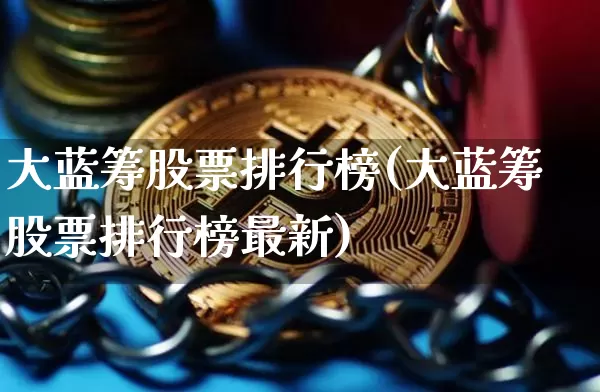 大蓝筹股票排行榜(大蓝筹股票排行榜最新)_https://www.cangshenghg.com_创业板_第1张