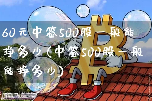 60元中签500股一般能挣多少(中签500股一般能挣多少)_https://www.cangshenghg.com_财经新闻_第1张