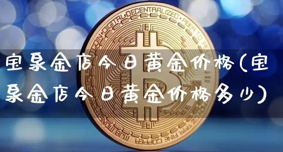 宝泉金店今日黄金价格(宝泉金店今日黄金价格多少)_https://www.cangshenghg.com_科创板_第1张