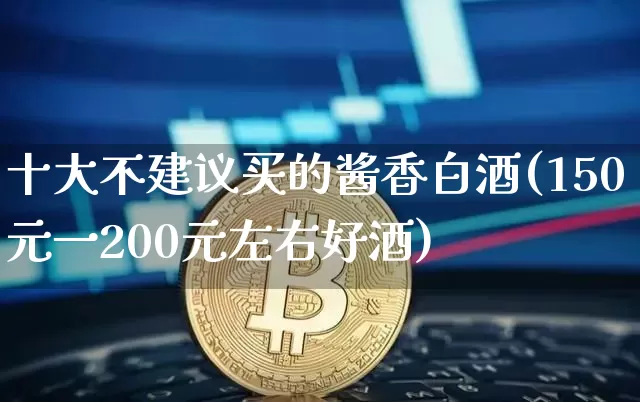 十大不建议买的酱香白酒(150元一200元左右好酒)_https://www.cangshenghg.com_A股_第1张