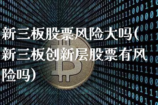 新三板股票风险大吗(新三板创新层股票有风险吗)_https://www.cangshenghg.com_北交所_第1张