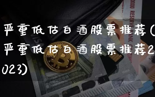 严重低估白酒股票推荐(严重低估白酒股票推荐2023)_https://www.cangshenghg.com_科创板_第1张