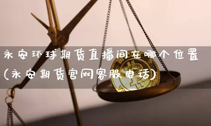 永安环球期货直播间在哪个位置(永安期货官网客服电话)_https://www.cangshenghg.com_创业板_第1张