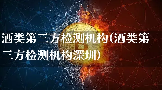 酒类第三方检测机构(酒类第三方检测机构深圳)_https://www.cangshenghg.com_创业板_第1张