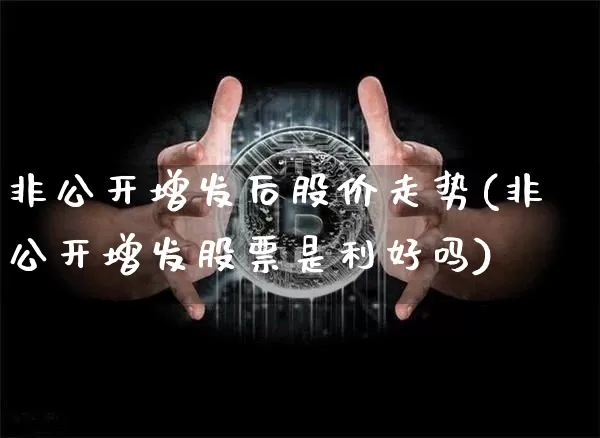 非公开增发后股价走势(非公开增发股票是利好吗)_https://www.cangshenghg.com_科创板_第1张