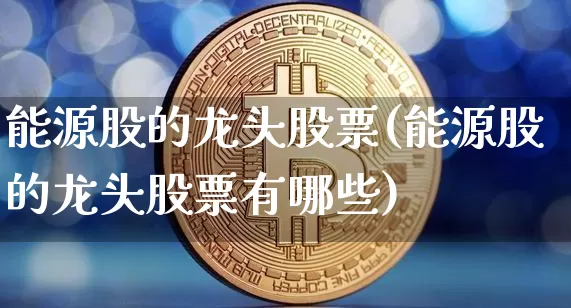 能源股的龙头股票(能源股的龙头股票有哪些)_https://www.cangshenghg.com_北交所_第1张