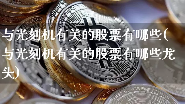 与光刻机有关的股票有哪些(与光刻机有关的股票有哪些龙头)_https://www.cangshenghg.com_北交所_第1张