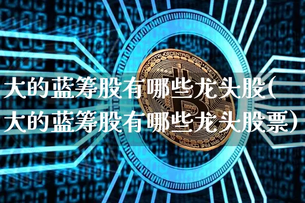 大的蓝筹股有哪些龙头股(大的蓝筹股有哪些龙头股票)_https://www.cangshenghg.com_北交所_第1张