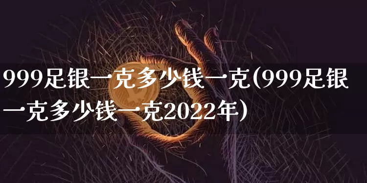 999足银一克多少钱一克(999足银一克多少钱一克2022年)_https://www.cangshenghg.com_北交所_第1张