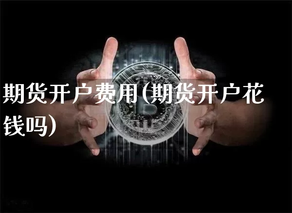 期货开户费用(期货开户花钱吗)_https://www.cangshenghg.com_财经新闻_第1张