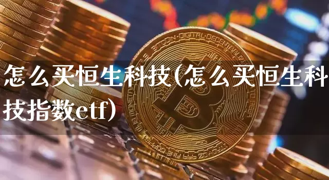 怎么买恒生科技(怎么买恒生科技指数etf)_https://www.cangshenghg.com_北交所_第1张