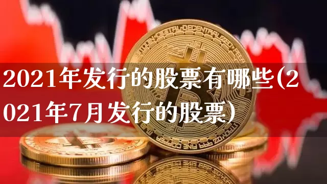 2021年发行的股票有哪些(2021年7月发行的股票)_https://www.cangshenghg.com_财经新闻_第1张