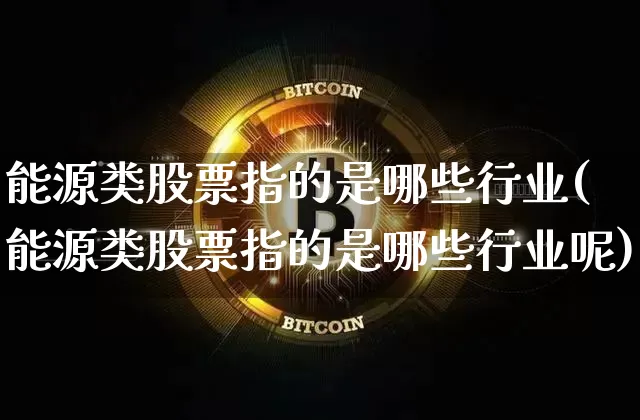 能源类股票指的是哪些行业(能源类股票指的是哪些行业呢)_https://www.cangshenghg.com_财经新闻_第1张