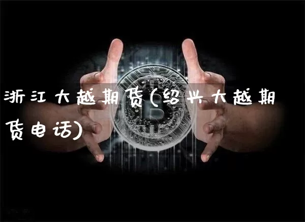 浙江大越期货(绍兴大越期货电话)_https://www.cangshenghg.com_北交所_第1张