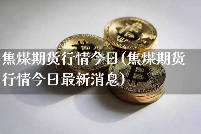 焦煤期货行情今日(焦煤期货行情今日最新消息)_https://www.cangshenghg.com_A股_第1张