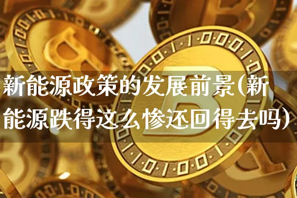 新能源政策的发展前景(新能源跌得这么惨还回得去吗)_https://www.cangshenghg.com_A股_第1张