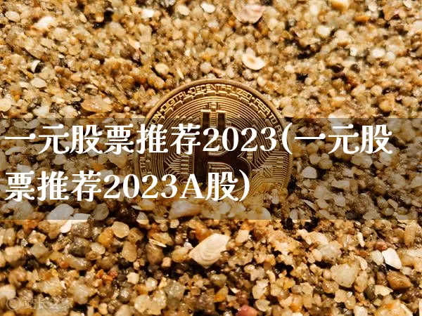 一元股票推荐2023(一元股票推荐2023A股)_https://www.cangshenghg.com_财经新闻_第1张