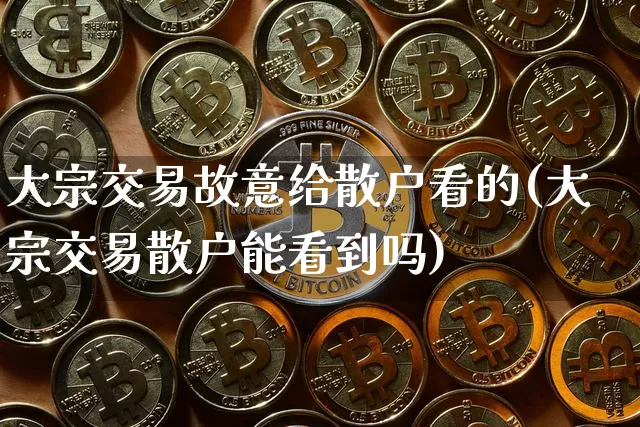 大宗交易故意给散户看的(大宗交易散户能看到吗)_https://www.cangshenghg.com_科创板_第1张