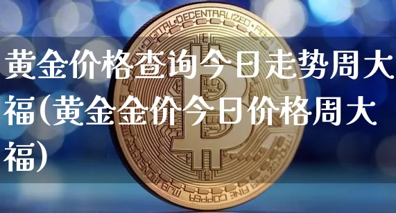 黄金价格查询今日走势周大福(黄金金价今日价格周大福)_https://www.cangshenghg.com_科创板_第1张