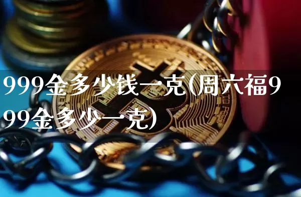 999金多少钱一克(周六福999金多少一克)_https://www.cangshenghg.com_北交所_第1张