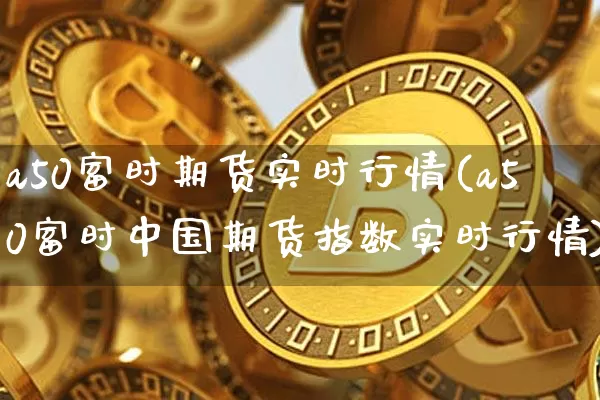 a50富时期货实时行情(a50富时中国期货指数实时行情)_https://www.cangshenghg.com_创业板_第1张
