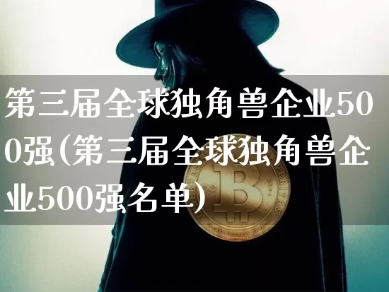 第三届全球独角兽企业500强(第三届全球独角兽企业500强名单)_https://www.cangshenghg.com_北交所_第1张