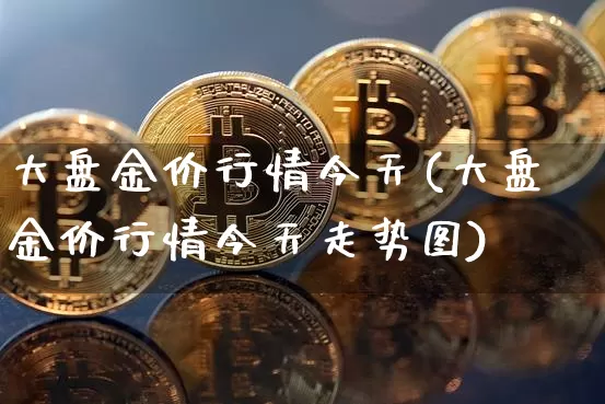 大盘金价行情今天(大盘金价行情今天走势图)_https://www.cangshenghg.com_北交所_第1张