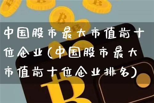 中国股市最大市值前十位企业(中国股市最大市值前十位企业排名)_https://www.cangshenghg.com_北交所_第1张