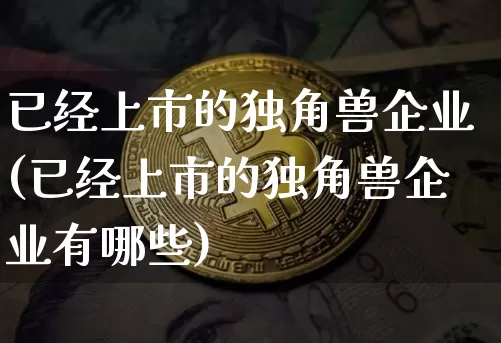 已经上市的独角兽企业(已经上市的独角兽企业有哪些)_https://www.cangshenghg.com_北交所_第1张
