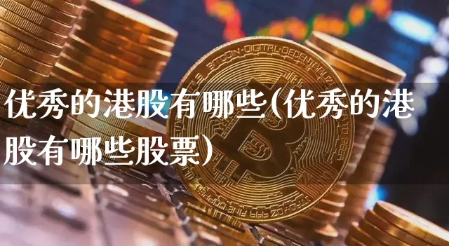 优秀的港股有哪些(优秀的港股有哪些股票)_https://www.cangshenghg.com_财经新闻_第1张