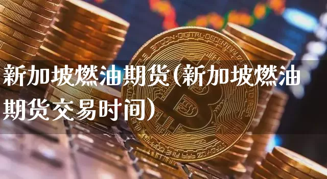 新加坡燃油期货(新加坡燃油期货交易时间)_https://www.cangshenghg.com_北交所_第1张