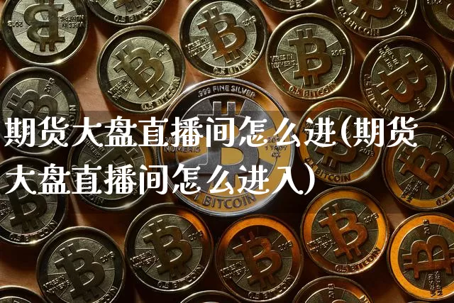 期货大盘直播间怎么进(期货大盘直播间怎么进入)_https://www.cangshenghg.com_北交所_第1张