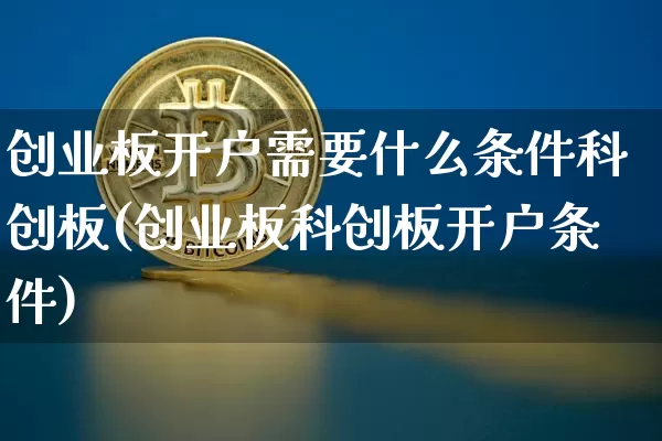 创业板开户需要什么条件科创板(创业板科创板开户条件)_https://www.cangshenghg.com_财经新闻_第1张