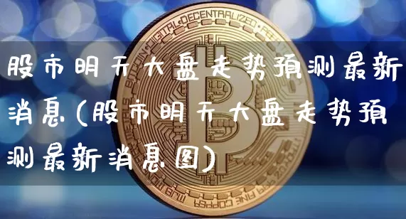股市明天大盘走势预测最新消息(股市明天大盘走势预测最新消息图)_https://www.cangshenghg.com_创业板_第1张