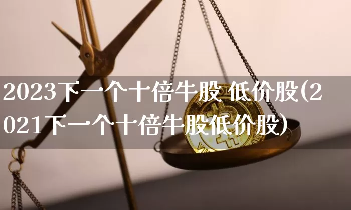 2023下一个十倍牛股 低价股(2021下一个十倍牛股低价股)_https://www.cangshenghg.com_科创板_第1张