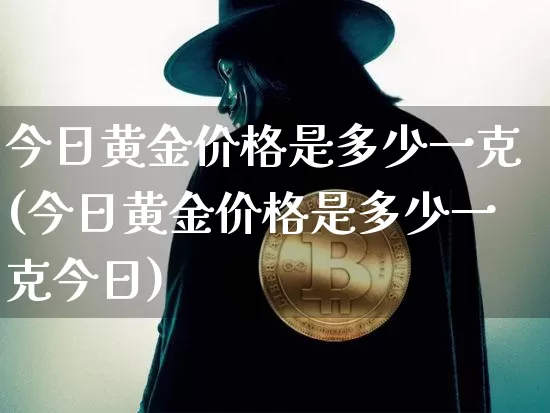 今日黄金价格是多少一克(今日黄金价格是多少一克今日)_https://www.cangshenghg.com_科创板_第1张